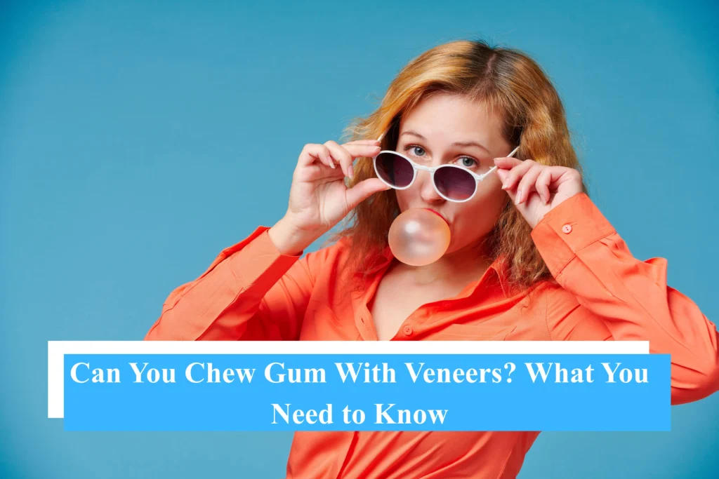 Can You Chew Gum With Veneers? What You Need to Know